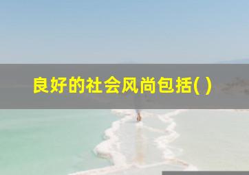 良好的社会风尚包括( )